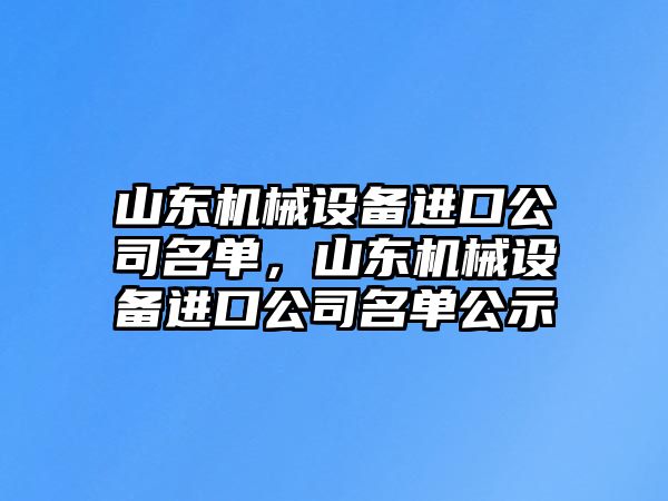 山東機(jī)械設(shè)備進(jìn)口公司名單，山東機(jī)械設(shè)備進(jìn)口公司名單公示