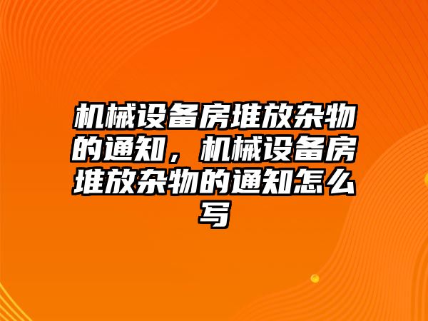 機(jī)械設(shè)備房堆放雜物的通知，機(jī)械設(shè)備房堆放雜物的通知怎么寫