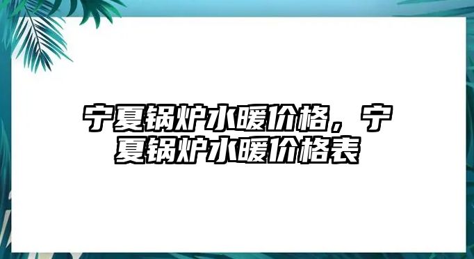 寧夏鍋爐水暖價格，寧夏鍋爐水暖價格表