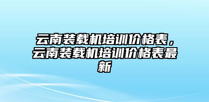 云南裝載機(jī)培訓(xùn)價格表，云南裝載機(jī)培訓(xùn)價格表最新