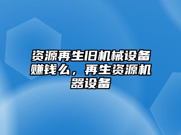 資源再生舊機械設(shè)備賺錢么，再生資源機器設(shè)備