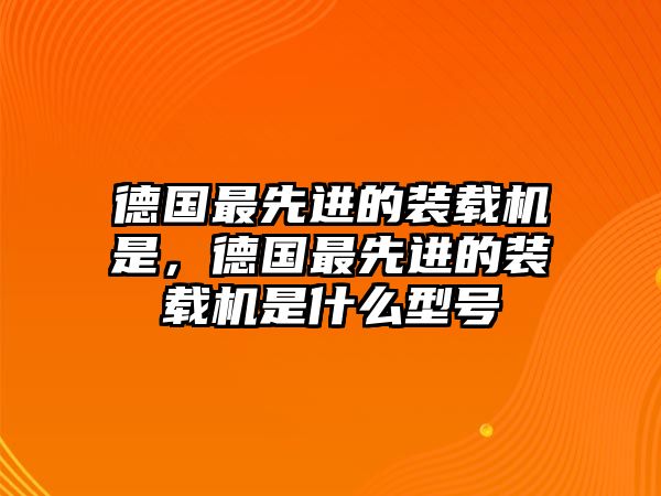 德國最先進(jìn)的裝載機(jī)是，德國最先進(jìn)的裝載機(jī)是什么型號