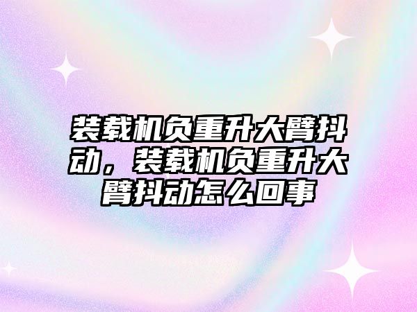 裝載機負重升大臂抖動，裝載機負重升大臂抖動怎么回事