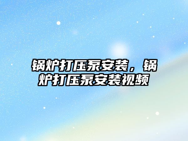 鍋爐打壓泵安裝，鍋爐打壓泵安裝視頻