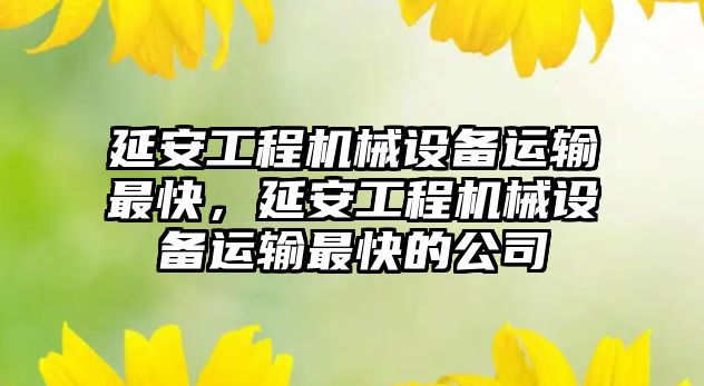 延安工程機械設(shè)備運輸最快，延安工程機械設(shè)備運輸最快的公司