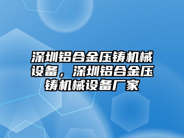 深圳鋁合金壓鑄機械設(shè)備，深圳鋁合金壓鑄機械設(shè)備廠家