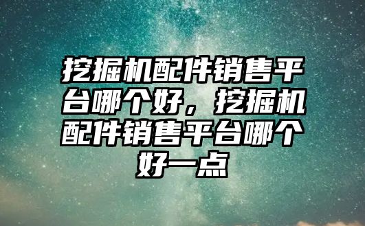 挖掘機(jī)配件銷售平臺哪個(gè)好，挖掘機(jī)配件銷售平臺哪個(gè)好一點(diǎn)