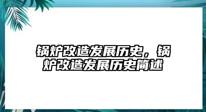 鍋爐改造發(fā)展歷史，鍋爐改造發(fā)展歷史簡(jiǎn)述