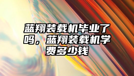 藍翔裝載機畢業(yè)了嗎，藍翔裝載機學費多少錢