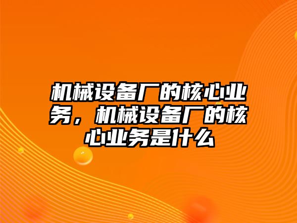 機(jī)械設(shè)備廠的核心業(yè)務(wù)，機(jī)械設(shè)備廠的核心業(yè)務(wù)是什么