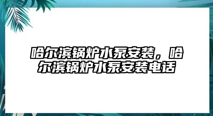 哈爾濱鍋爐水泵安裝，哈爾濱鍋爐水泵安裝電話