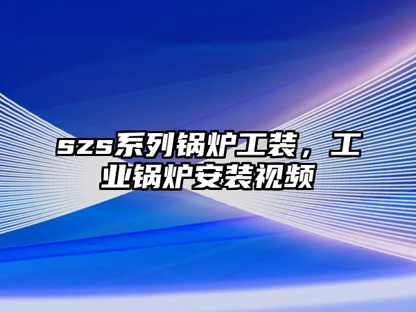 szs系列鍋爐工裝，工業(yè)鍋爐安裝視頻