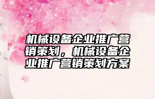 機械設(shè)備企業(yè)推廣營銷策劃，機械設(shè)備企業(yè)推廣營銷策劃方案