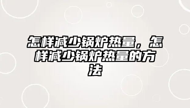 怎樣減少鍋爐熱量，怎樣減少鍋爐熱量的方法