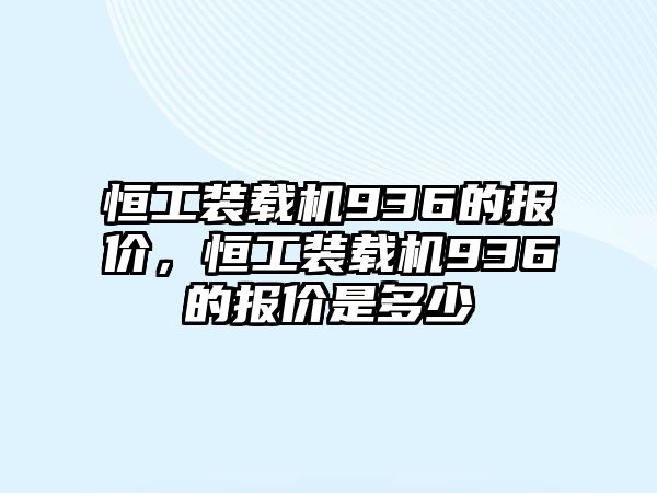 恒工裝載機(jī)936的報(bào)價(jià)，恒工裝載機(jī)936的報(bào)價(jià)是多少