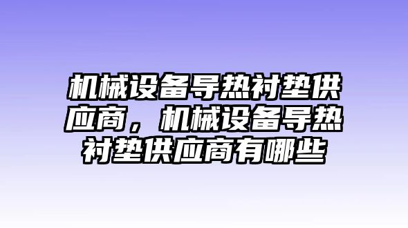 機(jī)械設(shè)備導(dǎo)熱襯墊供應(yīng)商，機(jī)械設(shè)備導(dǎo)熱襯墊供應(yīng)商有哪些