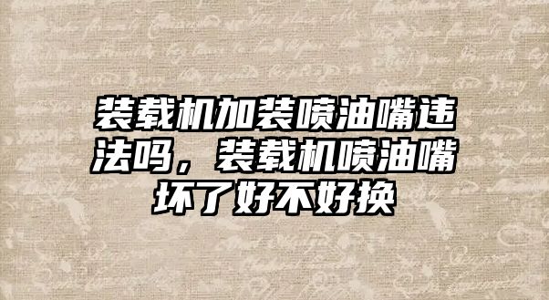 裝載機加裝噴油嘴違法嗎，裝載機噴油嘴壞了好不好換