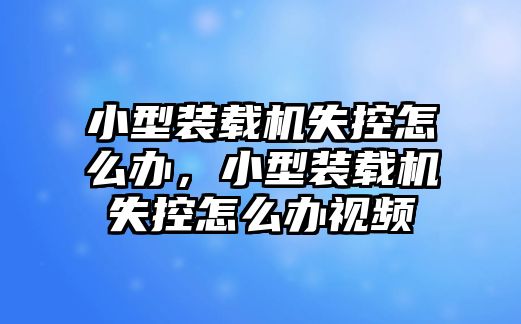 小型裝載機(jī)失控怎么辦，小型裝載機(jī)失控怎么辦視頻