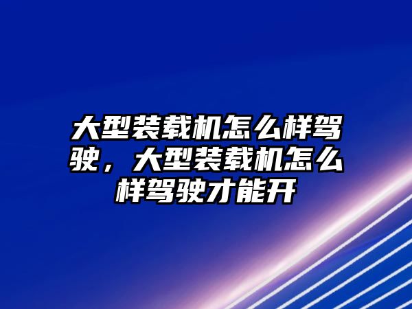 大型裝載機(jī)怎么樣駕駛，大型裝載機(jī)怎么樣駕駛才能開