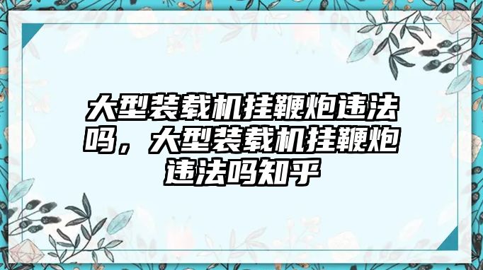 大型裝載機掛鞭炮違法嗎，大型裝載機掛鞭炮違法嗎知乎