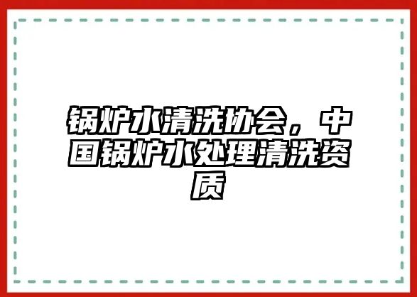 鍋爐水清洗協(xié)會(huì)，中國鍋爐水處理清洗資質(zhì)