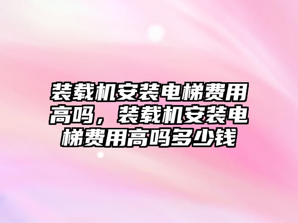 裝載機安裝電梯費用高嗎，裝載機安裝電梯費用高嗎多少錢