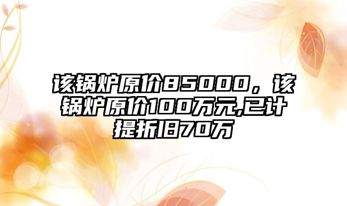 該鍋爐原價(jià)85000，該鍋爐原價(jià)100萬(wàn)元,已計(jì)提折舊70萬(wàn)