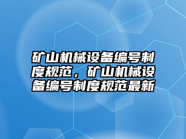 礦山機械設(shè)備編號制度規(guī)范，礦山機械設(shè)備編號制度規(guī)范最新