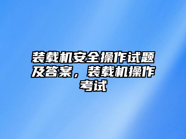 裝載機安全操作試題及答案，裝載機操作考試