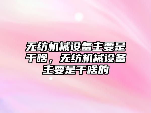 無紡機械設(shè)備主要是干啥，無紡機械設(shè)備主要是干啥的