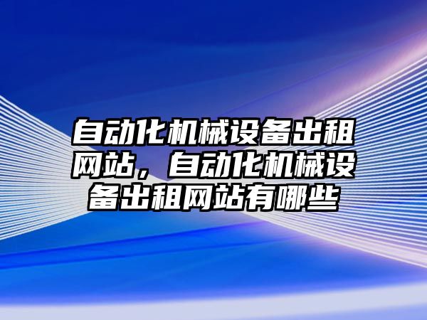 自動化機械設備出租網(wǎng)站，自動化機械設備出租網(wǎng)站有哪些