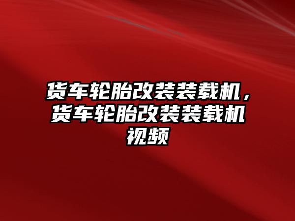 貨車輪胎改裝裝載機，貨車輪胎改裝裝載機視頻