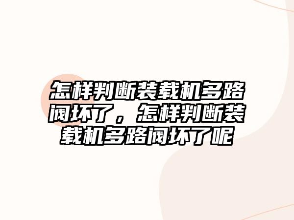 怎樣判斷裝載機多路閥壞了，怎樣判斷裝載機多路閥壞了呢