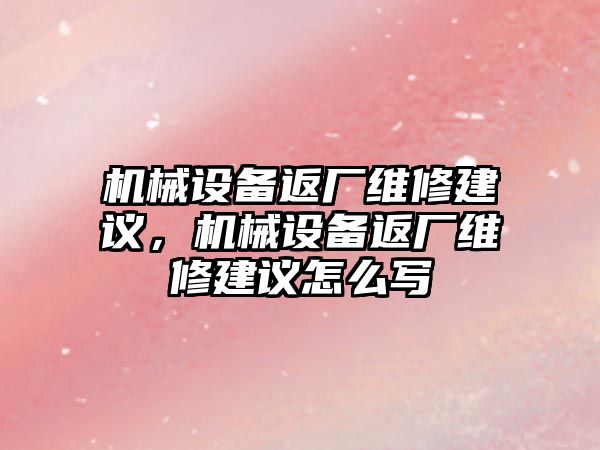 機(jī)械設(shè)備返廠維修建議，機(jī)械設(shè)備返廠維修建議怎么寫