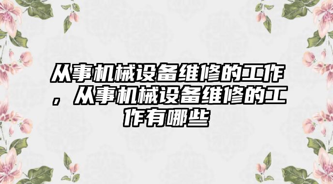 從事機(jī)械設(shè)備維修的工作，從事機(jī)械設(shè)備維修的工作有哪些