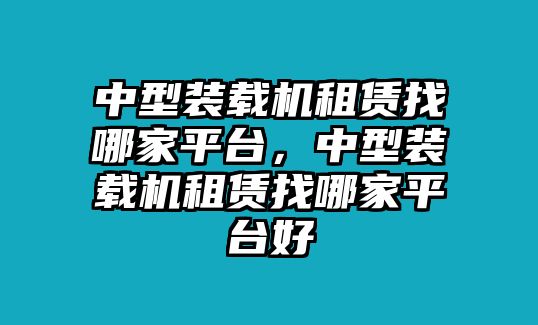 中型裝載機(jī)租賃找哪家平臺(tái)，中型裝載機(jī)租賃找哪家平臺(tái)好