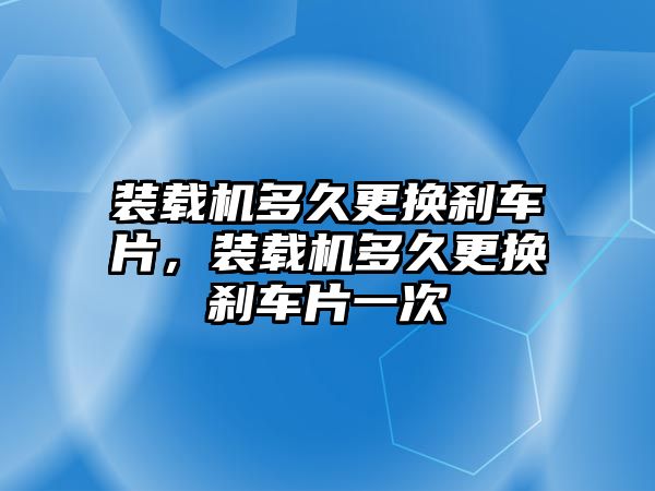 裝載機多久更換剎車片，裝載機多久更換剎車片一次