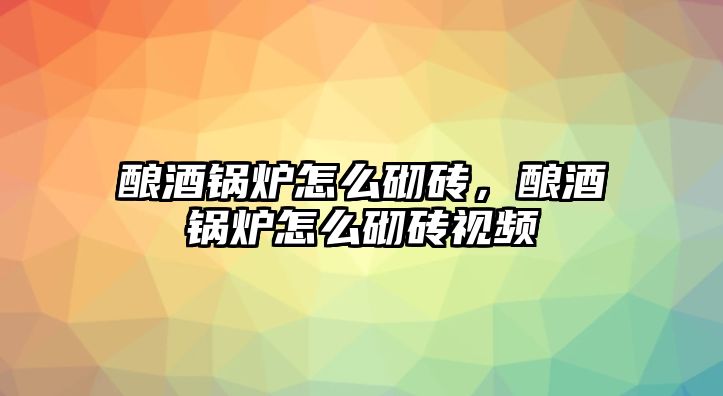 釀酒鍋爐怎么砌磚，釀酒鍋爐怎么砌磚視頻