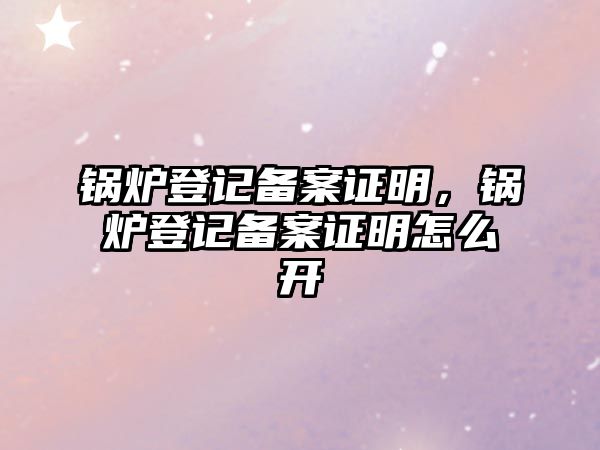 鍋爐登記備案證明，鍋爐登記備案證明怎么開(kāi)