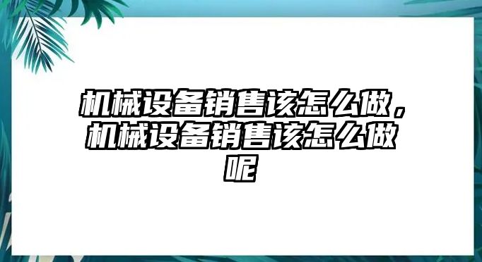 機(jī)械設(shè)備銷售該怎么做，機(jī)械設(shè)備銷售該怎么做呢