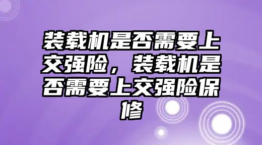 裝載機是否需要上交強險，裝載機是否需要上交強險保修