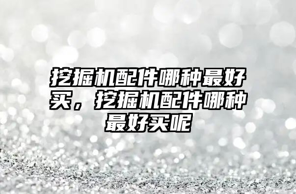 挖掘機配件哪種最好買，挖掘機配件哪種最好買呢