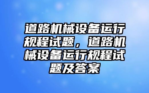 道路機(jī)械設(shè)備運(yùn)行規(guī)程試題，道路機(jī)械設(shè)備運(yùn)行規(guī)程試題及答案