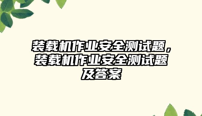 裝載機作業(yè)安全測試題，裝載機作業(yè)安全測試題及答案