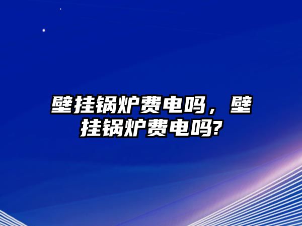 壁掛鍋爐費(fèi)電嗎，壁掛鍋爐費(fèi)電嗎?