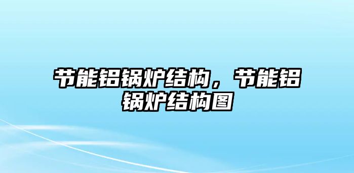 節(jié)能鋁鍋爐結(jié)構(gòu)，節(jié)能鋁鍋爐結(jié)構(gòu)圖