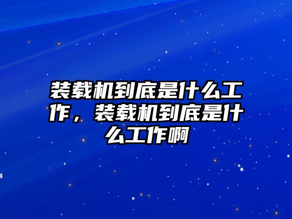 裝載機(jī)到底是什么工作，裝載機(jī)到底是什么工作啊