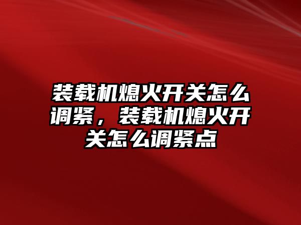 裝載機熄火開關(guān)怎么調(diào)緊，裝載機熄火開關(guān)怎么調(diào)緊點