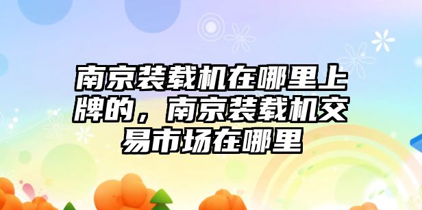 南京裝載機(jī)在哪里上牌的，南京裝載機(jī)交易市場(chǎng)在哪里