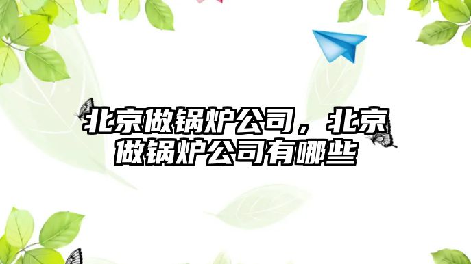 北京做鍋爐公司，北京做鍋爐公司有哪些